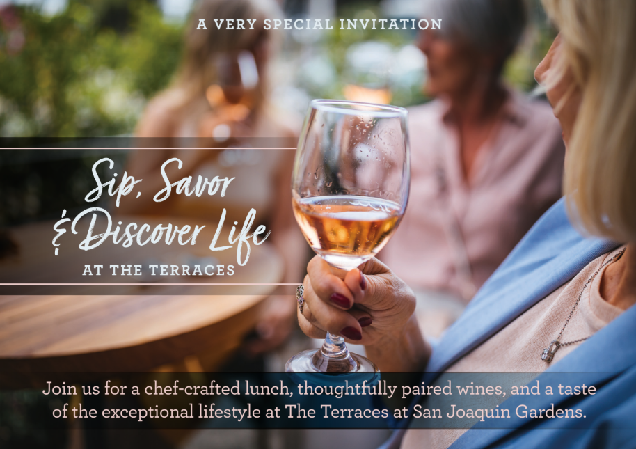 Invitation to Sip, Savor & Discover Life at The Terraces at San Joaquin Gardens, featuring a wine glass and an outdoor dining experience with chef-crafted lunch and thoughtfully paired wines. Invitation to Sip, Savor & Discover Life at The Terraces at San Joaquin Gardens, featuring a wine glass and an outdoor dining experience with chef-crafted lunch and thoughtfully paired wines.